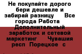 Не покупайте дорого,бери дешевле и забирай разницу!! - Все города Работа » Дополнительный заработок и сетевой маркетинг   . Чувашия респ.,Порецкое. с.